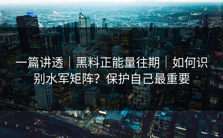 一篇讲透｜黑料正能量往期｜如何识别水军矩阵？保护自己最重要