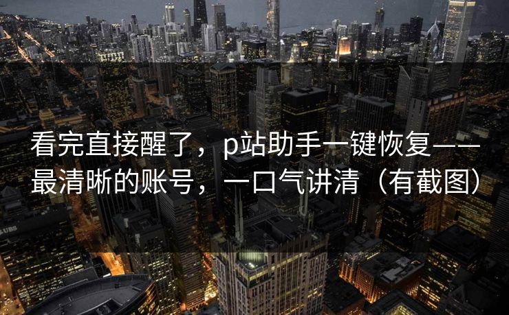 看完直接醒了，p站助手一键恢复——最清晰的账号，一口气讲清（有截图）