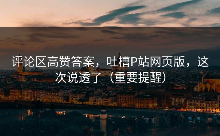 评论区高赞答案，吐槽P站网页版，这次说透了（重要提醒）