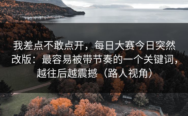 我差点不敢点开，每日大赛今日突然改版：最容易被带节奏的一个关键词，越往后越震撼（路人视角）