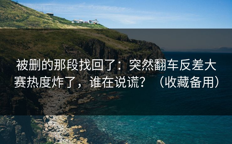 被删的那段找回了：突然翻车反差大赛热度炸了，谁在说谎？（收藏备用）