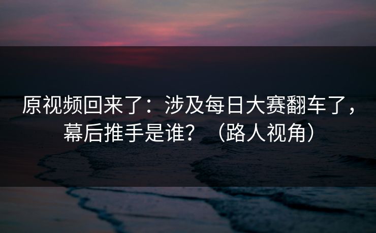 原视频回来了：涉及每日大赛翻车了，幕后推手是谁？（路人视角）