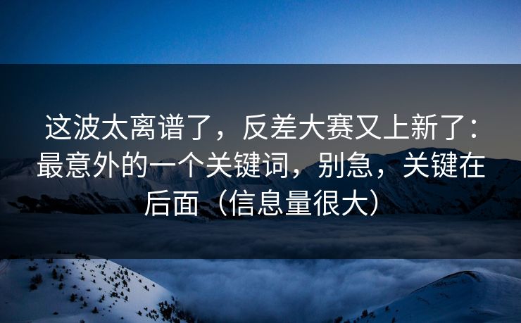这波太离谱了，反差大赛又上新了：最意外的一个关键词，别急，关键在后面（信息量很大）