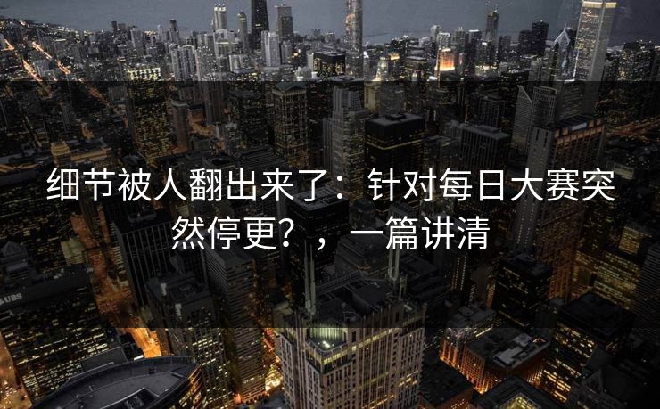 细节被人翻出来了：针对每日大赛突然停更？，一篇讲清
