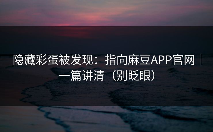 隐藏彩蛋被发现：指向麻豆APP官网｜一篇讲清（别眨眼）