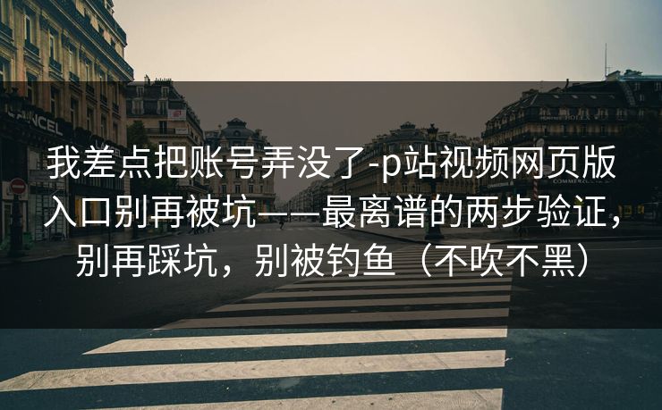 我差点把账号弄没了-p站视频网页版入口别再被坑——最离谱的两步验证，别再踩坑，别被钓鱼（不吹不黑）