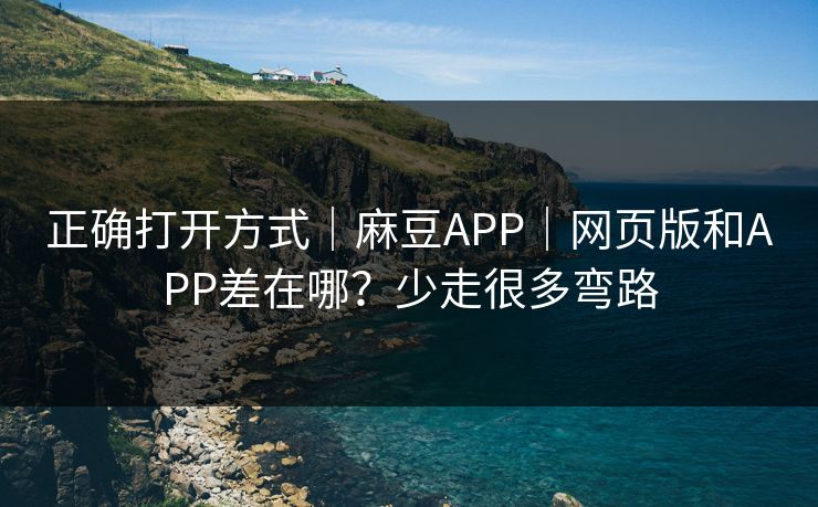 正确打开方式｜麻豆APP｜网页版和APP差在哪？少走很多弯路