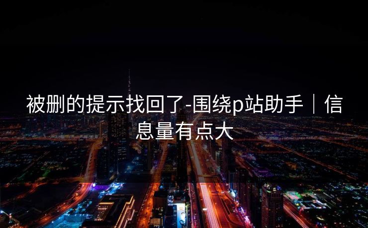 被删的提示找回了-围绕p站助手｜信息量有点大