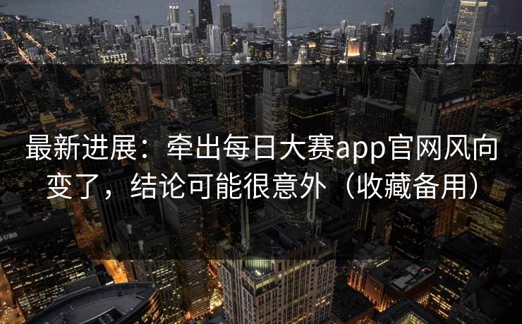 最新进展：牵出每日大赛app官网风向变了，结论可能很意外（收藏备用）