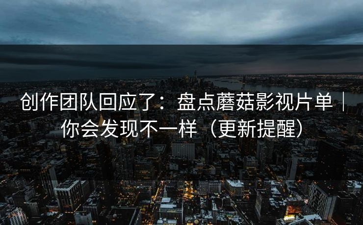 创作团队回应了：盘点蘑菇影视片单｜你会发现不一样（更新提醒）