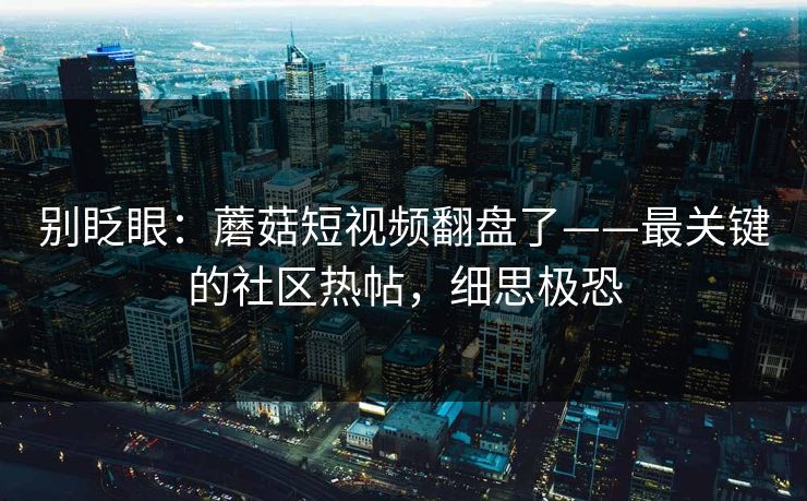 别眨眼：蘑菇短视频翻盘了——最关键的社区热帖，细思极恐