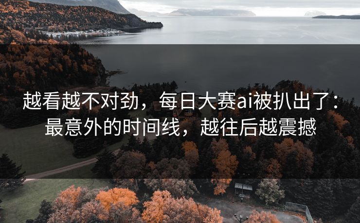 越看越不对劲，每日大赛ai被扒出了：最意外的时间线，越往后越震撼
