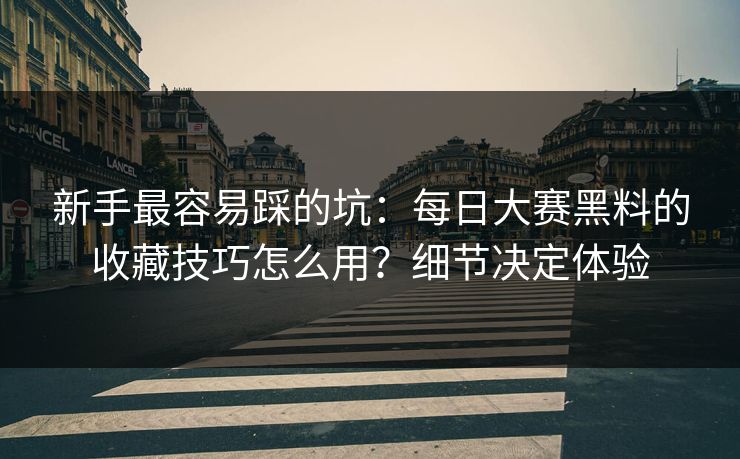 新手最容易踩的坑：每日大赛黑料的收藏技巧怎么用？细节决定体验