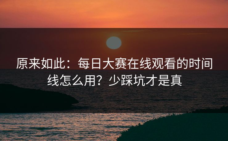 原来如此：每日大赛在线观看的时间线怎么用？少踩坑才是真