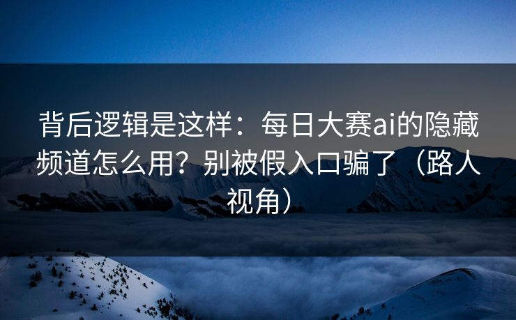 背后逻辑是这样：每日大赛ai的隐藏频道怎么用？别被假入口骗了（路人视角）