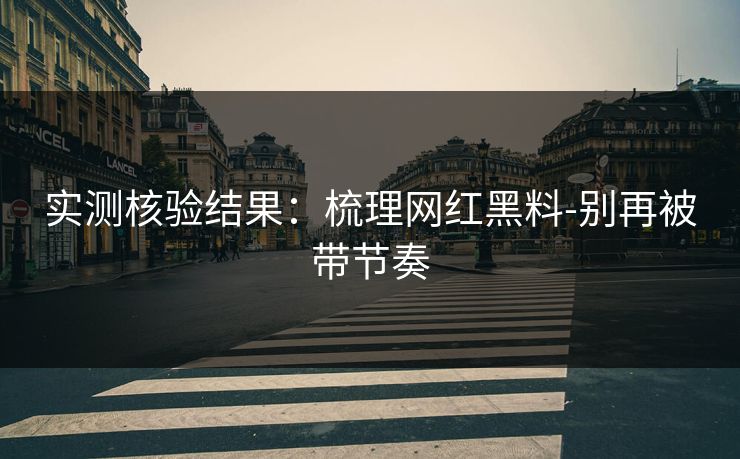 实测核验结果：梳理网红黑料-别再被带节奏
