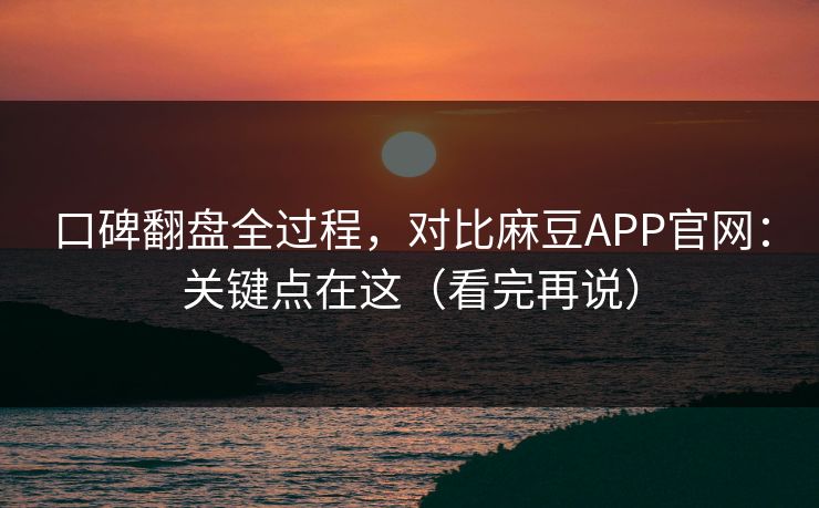 口碑翻盘全过程，对比麻豆APP官网：关键点在这（看完再说）