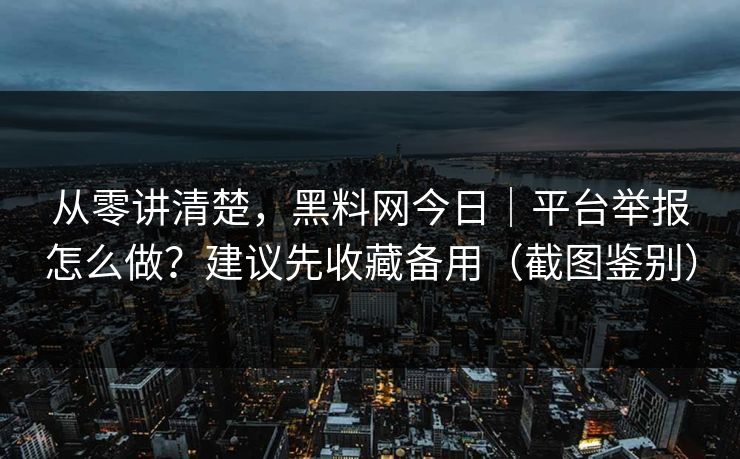 从零讲清楚，黑料网今日｜平台举报怎么做？建议先收藏备用（截图鉴别）