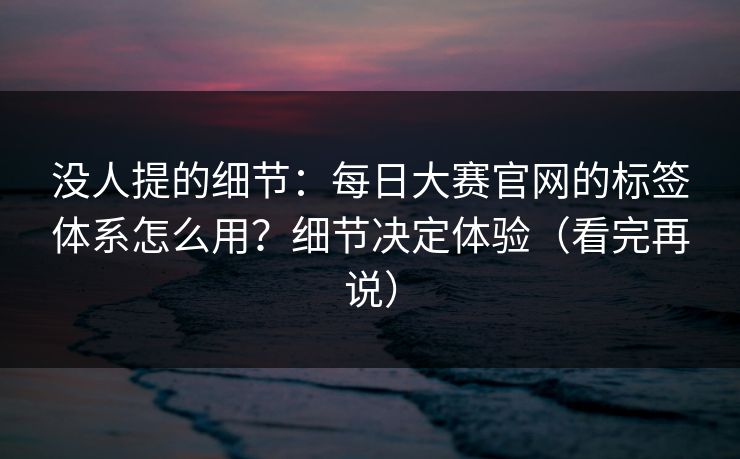 没人提的细节：每日大赛官网的标签体系怎么用？细节决定体验（看完再说）