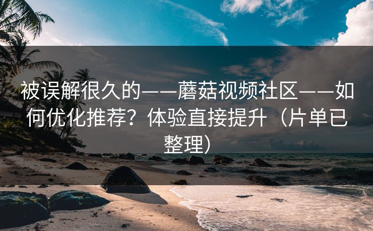 被误解很久的——蘑菇视频社区——如何优化推荐？体验直接提升（片单已整理）