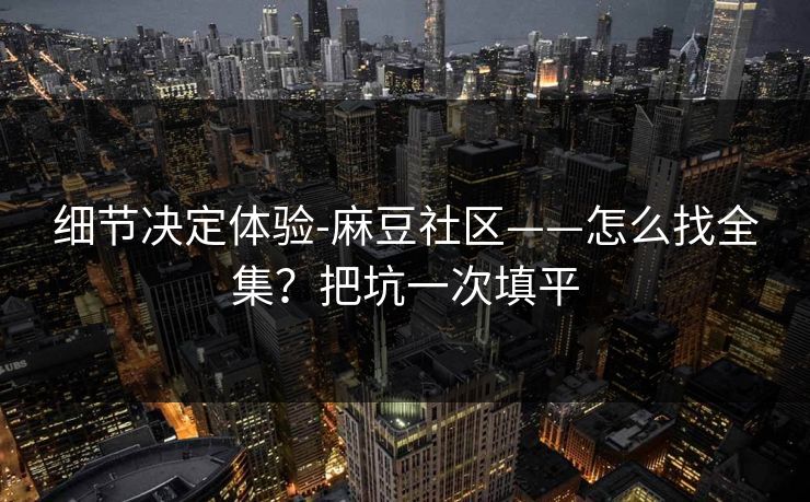 细节决定体验-麻豆社区——怎么找全集？把坑一次填平