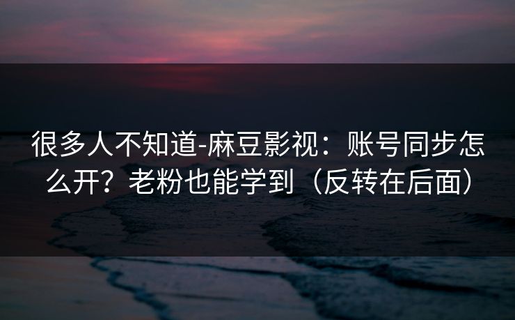 很多人不知道-麻豆影视：账号同步怎么开？老粉也能学到（反转在后面）