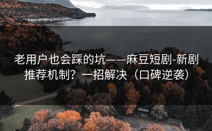 老用户也会踩的坑——麻豆短剧-新剧推荐机制？一招解决（口碑逆袭）