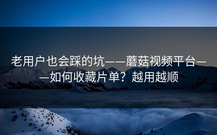 老用户也会踩的坑——蘑菇视频平台——如何收藏片单？越用越顺