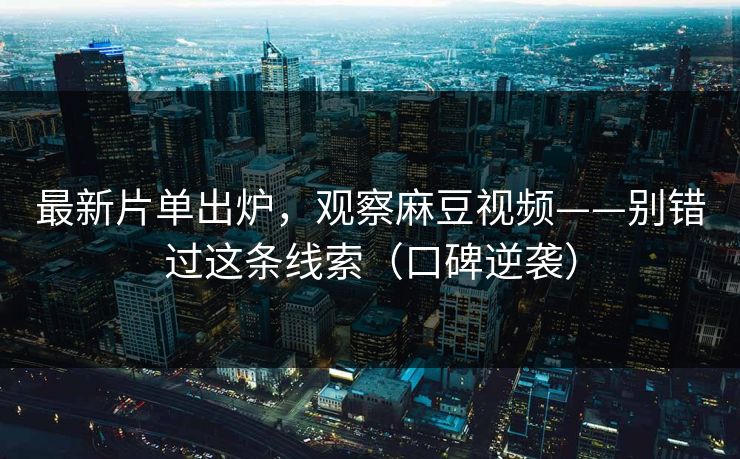 最新片单出炉，观察麻豆视频——别错过这条线索（口碑逆袭）
