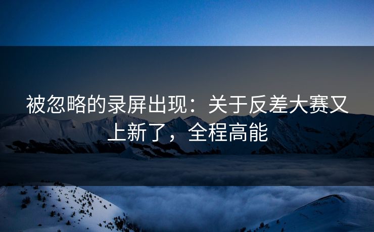 被忽略的录屏出现：关于反差大赛又上新了，全程高能