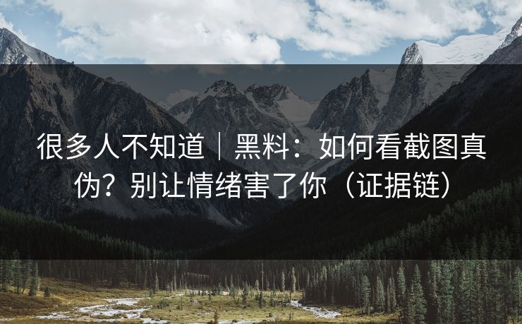 很多人不知道｜黑料：如何看截图真伪？别让情绪害了你（证据链）