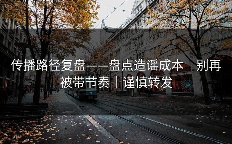 传播路径复盘——盘点造谣成本｜别再被带节奏｜谨慎转发