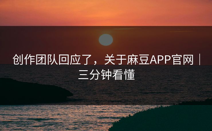 创作团队回应了，关于麻豆APP官网｜三分钟看懂
