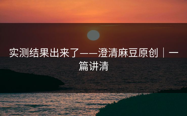 实测结果出来了——澄清麻豆原创｜一篇讲清