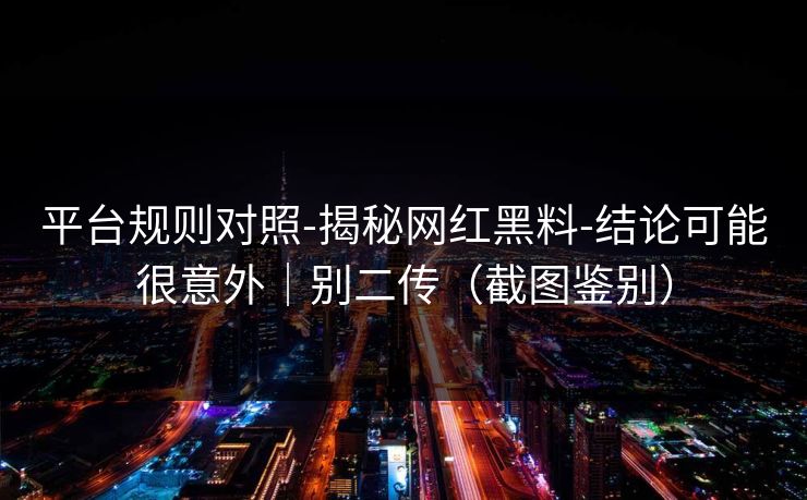 平台规则对照-揭秘网红黑料-结论可能很意外｜别二传（截图鉴别）