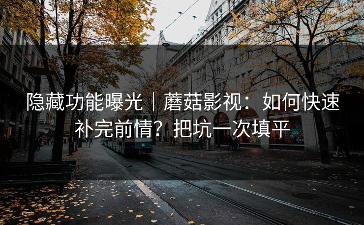 隐藏功能曝光｜蘑菇影视：如何快速补完前情？把坑一次填平