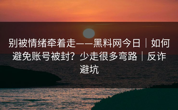 别被情绪牵着走——黑料网今日｜如何避免账号被封？少走很多弯路｜反诈避坑