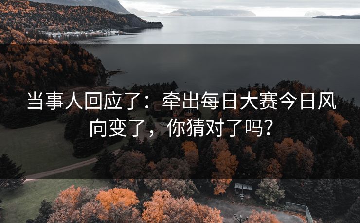 当事人回应了：牵出每日大赛今日风向变了，你猜对了吗？