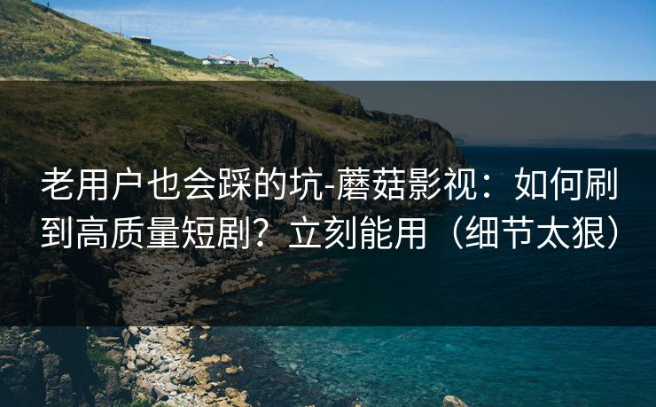 老用户也会踩的坑-蘑菇影视：如何刷到高质量短剧？立刻能用（细节太狠）