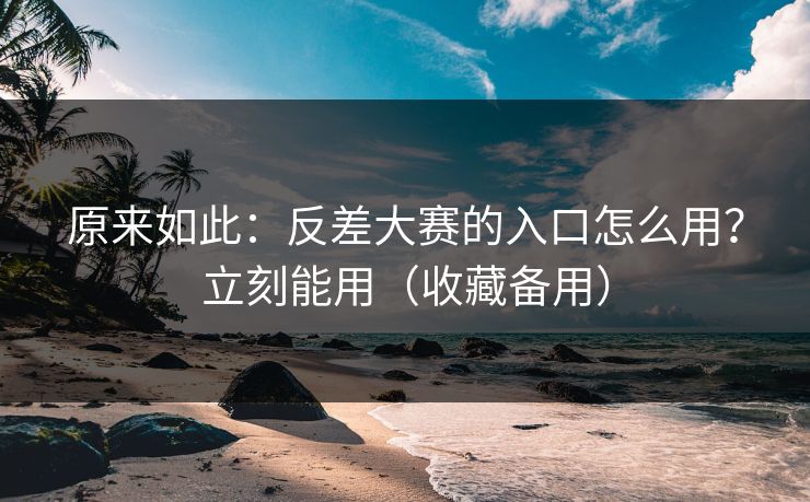原来如此：反差大赛的入口怎么用？立刻能用（收藏备用）