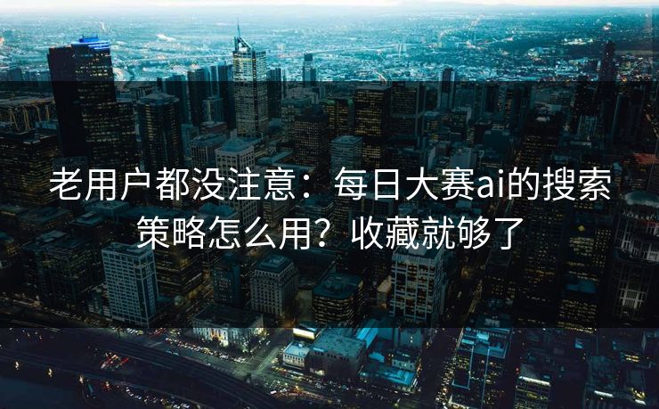 老用户都没注意：每日大赛ai的搜索策略怎么用？收藏就够了