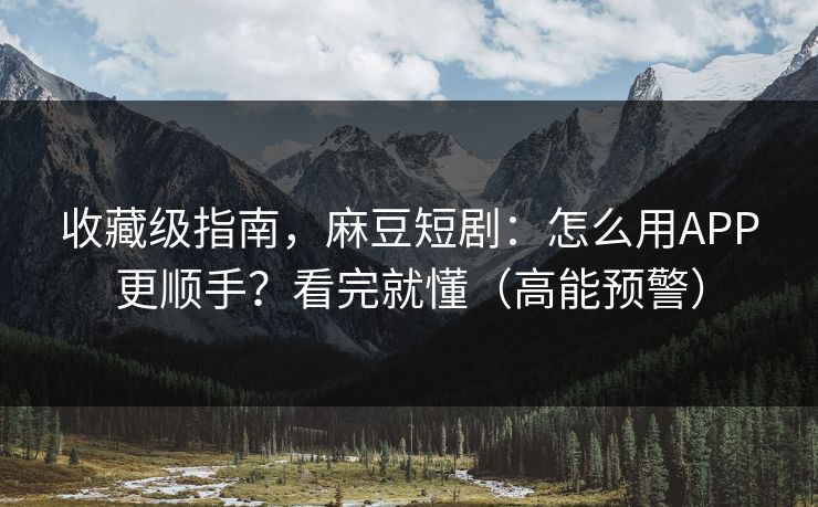 收藏级指南，麻豆短剧：怎么用APP更顺手？看完就懂（高能预警）