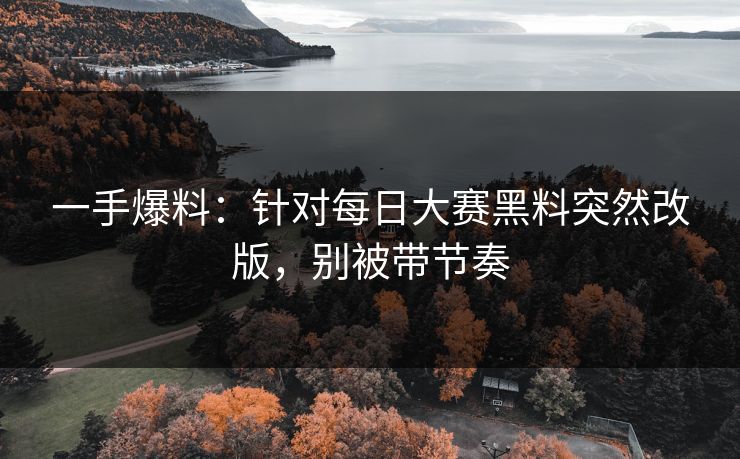 一手爆料：针对每日大赛黑料突然改版，别被带节奏