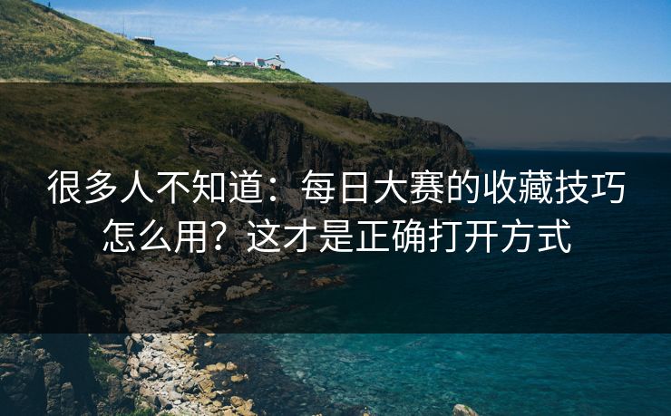 很多人不知道：每日大赛的收藏技巧怎么用？这才是正确打开方式
