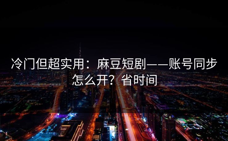 冷门但超实用：麻豆短剧——账号同步怎么开？省时间