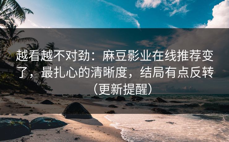 越看越不对劲:麻豆影业在线推荐变了,最扎心的清晰度,结局有点反转(更新提醒) 越看越不对劲:麻豆影业在线推荐变了,最扎心的清晰度,结局有点反转(更新提醒)
