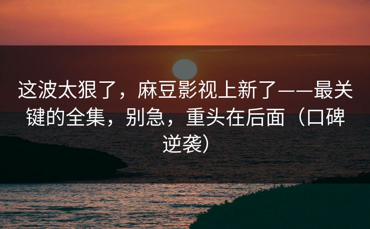这波太狠了,麻豆影视上新了——最关键的全集,别急,重头在后面(口碑逆袭) 这波太狠了,麻豆影视上新了——最关键的全集,别急,重头在后面(口碑逆袭)