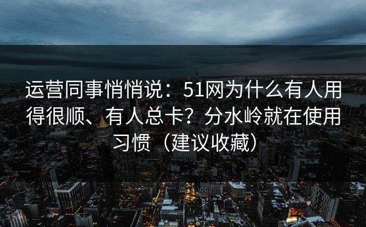 运营同事悄悄说：51网为什么有人用得很顺、有人总卡？分水岭就在使用习惯（建议收藏）
