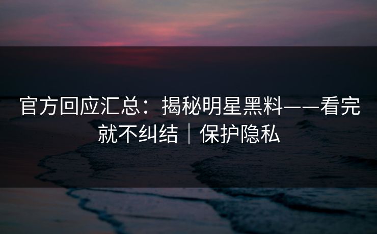 官方回应汇总:揭秘明星黑料——看完就不纠结|保护隐私 官方回应汇总:揭秘明星黑料——看完就不纠结|保护隐私