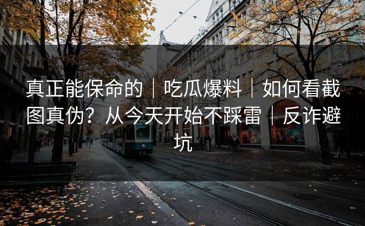 真正能保命的｜吃瓜爆料｜如何看截图真伪？从今天开始不踩雷｜反诈避坑